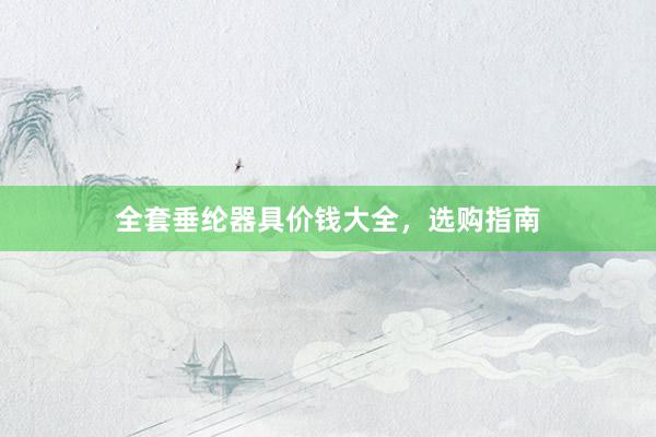 全套垂纶器具价钱大全,选购指南